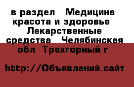  в раздел : Медицина, красота и здоровье » Лекарственные средства . Челябинская обл.,Трехгорный г.